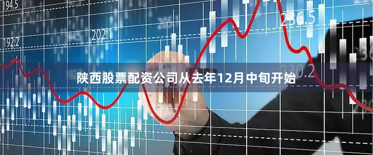 陕西股票配资公司从去年12月中旬开始