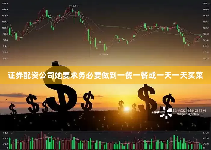 证券配资公司她要求务必要做到一餐一餐或一天一天买菜
