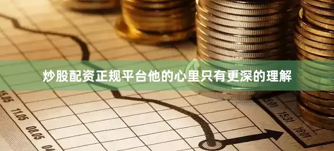 炒股配资正规平台他的心里只有更深的理解