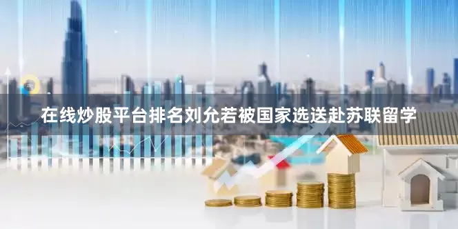 在线炒股平台排名刘允若被国家选送赴苏联留学