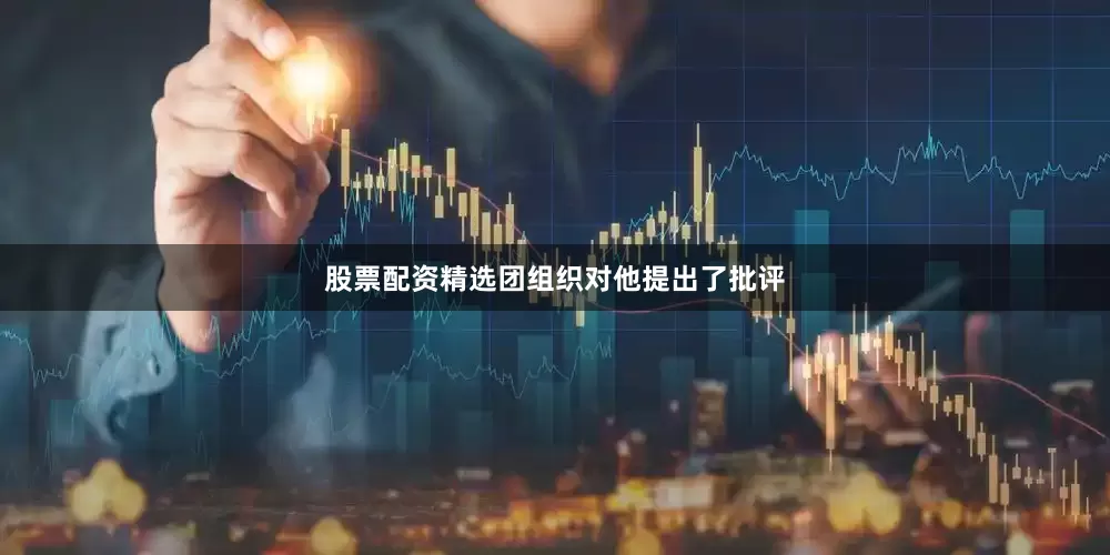 股票配资精选团组织对他提出了批评