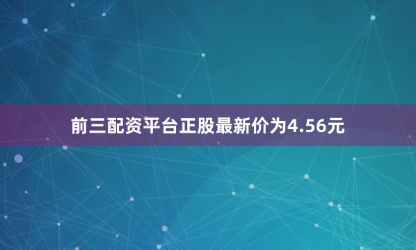 前三配资平台正股最新价为4.56元