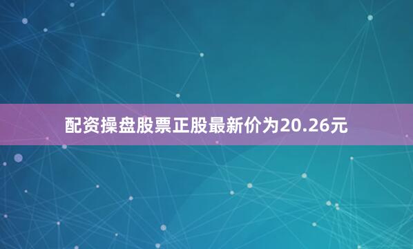 配资操盘股票正股最新价为20.26元