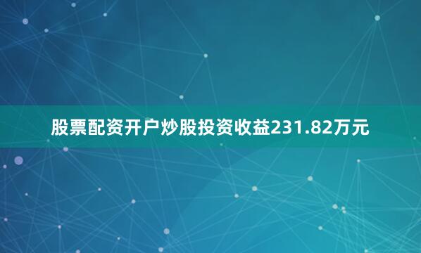 股票配资开户炒股投资收益231.82万元