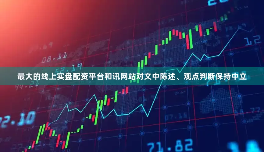 最大的线上实盘配资平台和讯网站对文中陈述、观点判断保持中立