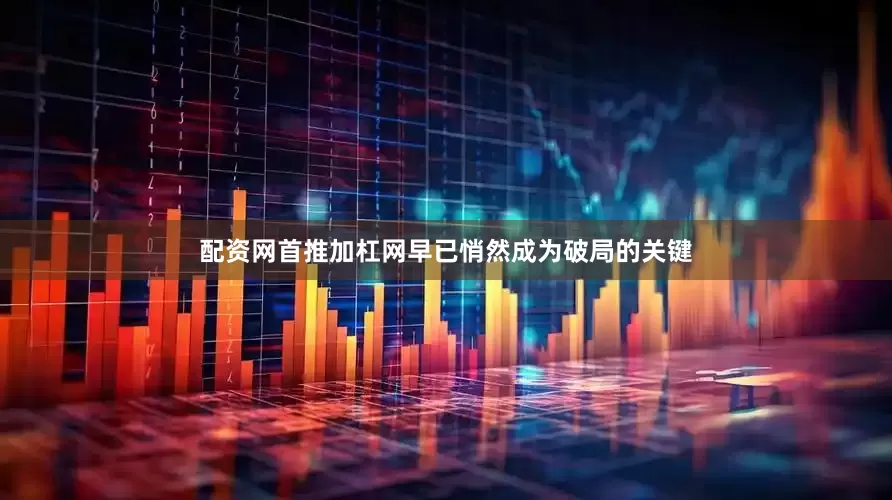 配资网首推加杠网早已悄然成为破局的关键