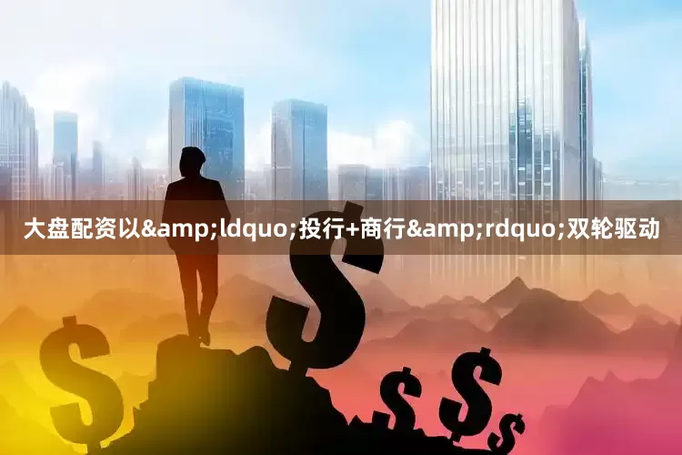 大盘配资以&ldquo;投行+商行&rdquo;双轮驱动