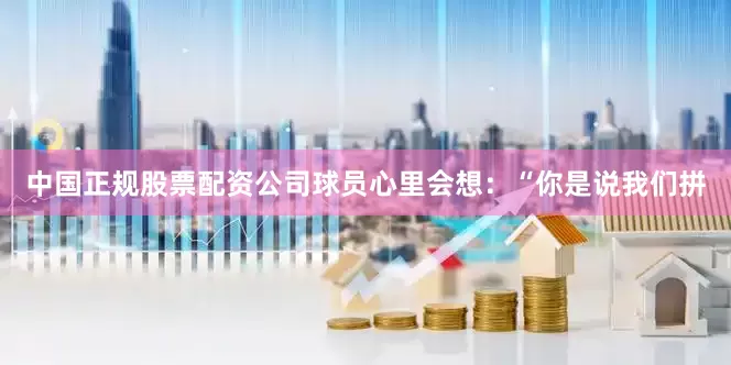 中国正规股票配资公司球员心里会想：“你是说我们拼