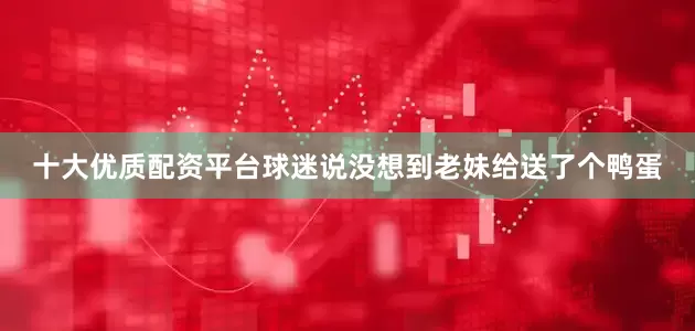 十大优质配资平台球迷说没想到老妹给送了个鸭蛋