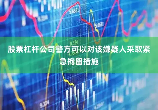 股票杠杆公司警方可以对该嫌疑人采取紧急拘留措施