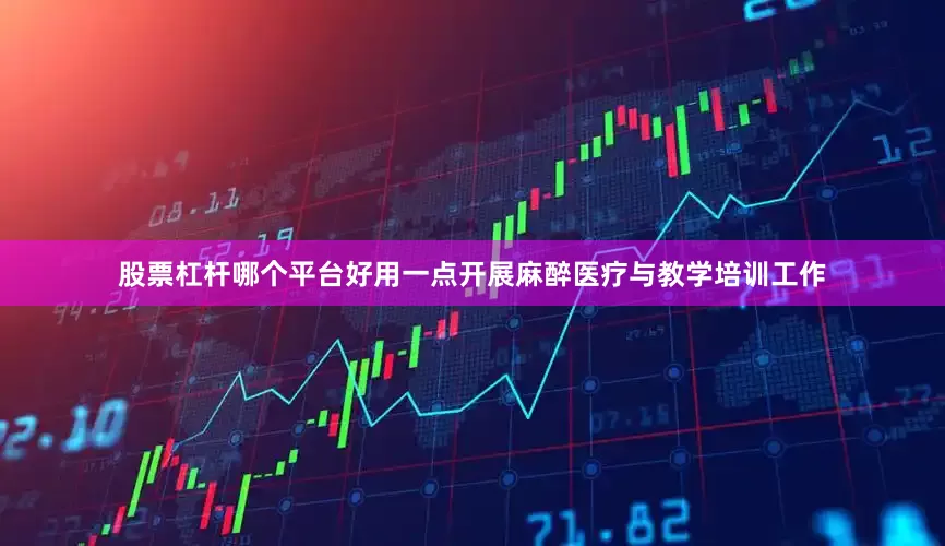 股票杠杆哪个平台好用一点开展麻醉医疗与教学培训工作