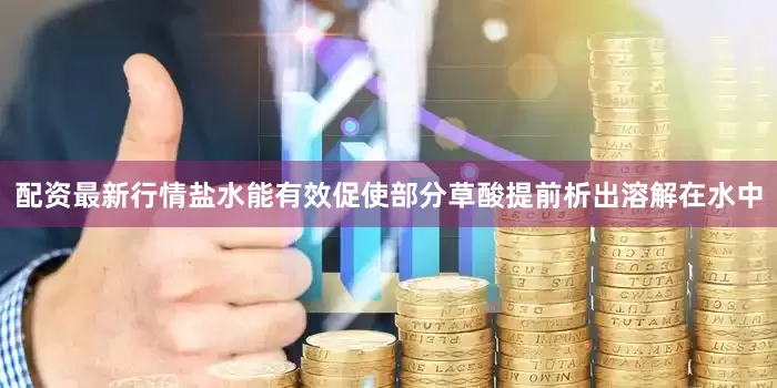配资最新行情盐水能有效促使部分草酸提前析出溶解在水中