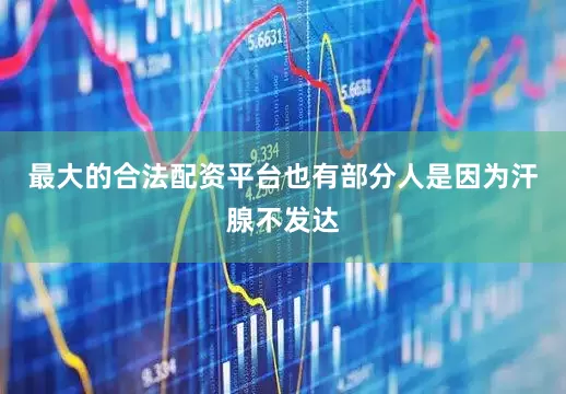 最大的合法配资平台也有部分人是因为汗腺不发达