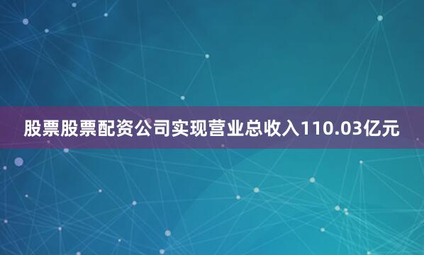 股票股票配资公司实现营业总收入110.03亿元