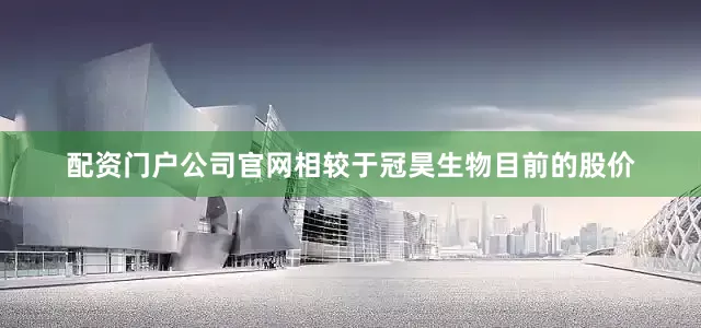 配资门户公司官网相较于冠昊生物目前的股价