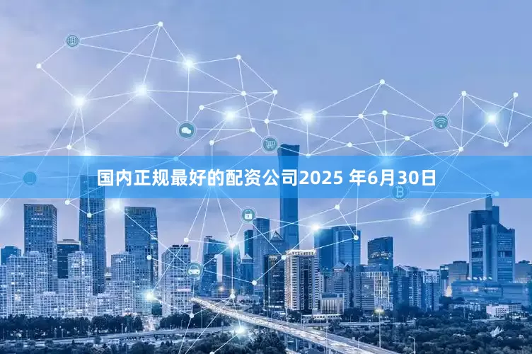 国内正规最好的配资公司2025 年6月30日