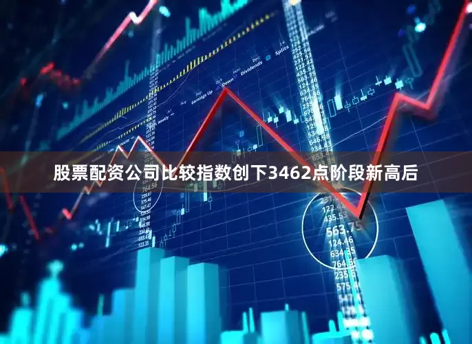 股票配资公司比较指数创下3462点阶段新高后