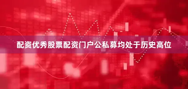 配资优秀股票配资门户公私募均处于历史高位