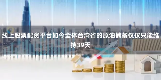 线上股票配资平台如今全体台湾省的原油储备仅仅只能维持39天