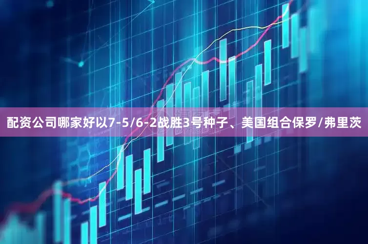 配资公司哪家好以7-5/6-2战胜3号种子、美国组合保罗/弗里茨