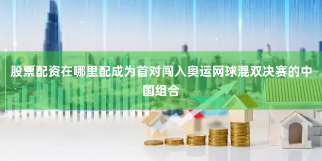 股票配资在哪里配成为首对闯入奥运网球混双决赛的中国组合