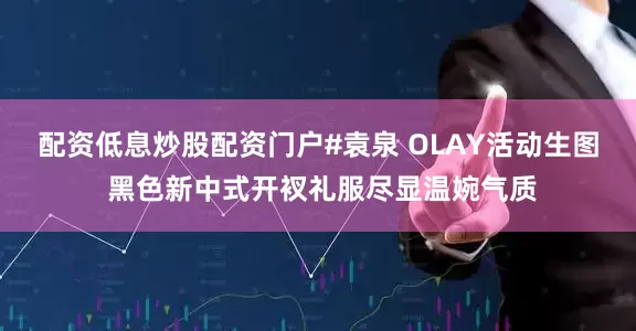 配资低息炒股配资门户#袁泉 OLAY活动生图 黑色新中式开衩礼服尽显温婉气质
