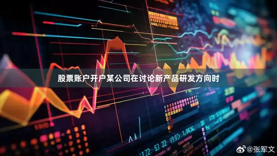 股票账户开户某公司在讨论新产品研发方向时