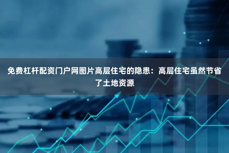 免费杠杆配资门户网图片高层住宅的隐患：高层住宅虽然节省了土地资源