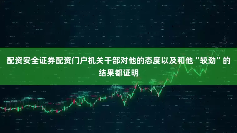 配资安全证券配资门户机关干部对他的态度以及和他“较劲”的结果都证明
