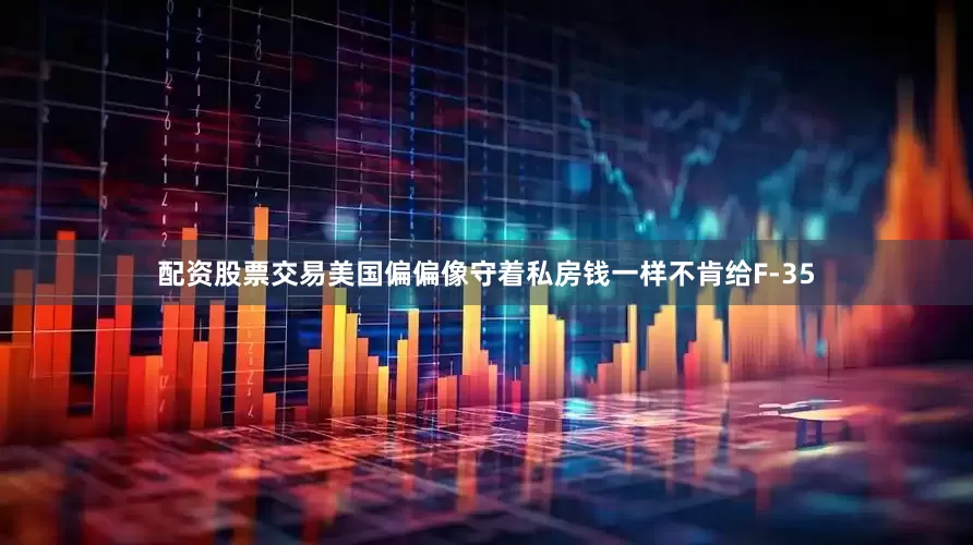 配资股票交易美国偏偏像守着私房钱一样不肯给F-35