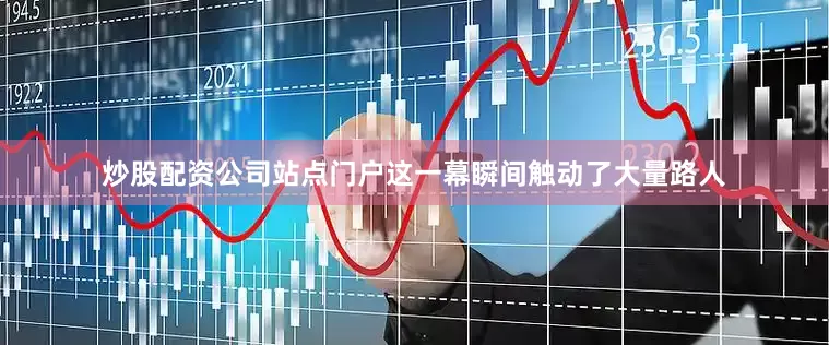 炒股配资公司站点门户这一幕瞬间触动了大量路人
