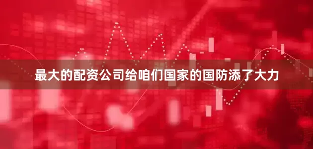 最大的配资公司给咱们国家的国防添了大力