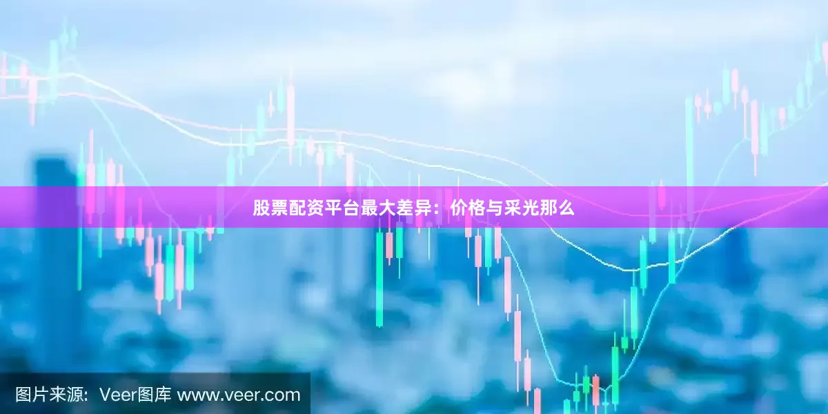 股票配资平台最大差异：价格与采光那么