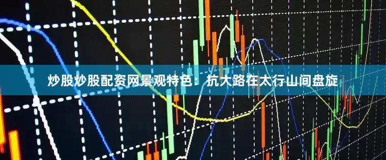 炒股炒股配资网景观特色：抗大路在太行山间盘旋