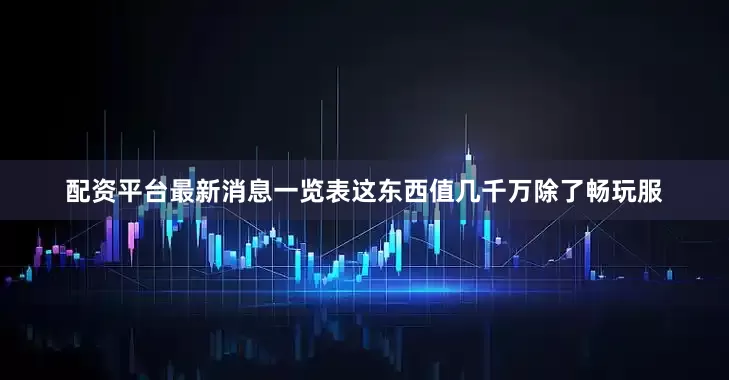 配资平台最新消息一览表这东西值几千万除了畅玩服