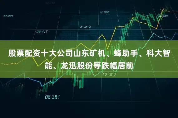 股票配资十大公司山东矿机、蜂助手、科大智能、龙迅股份等跌幅居前