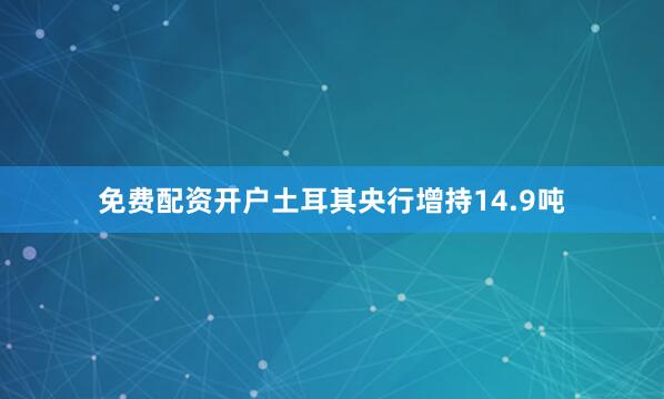 免费配资开户土耳其央行增持14.9吨