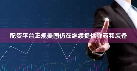 配资平台正规美国仍在继续提供弹药和装备
