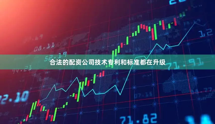 合法的配资公司技术专利和标准都在升级