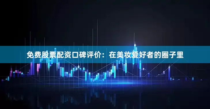 免费股票配资口碑评价：在美妆爱好者的圈子里