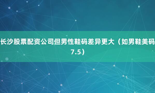 长沙股票配资公司但男性鞋码差异更大（如男鞋美码7.5）