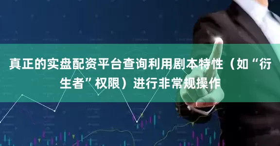 真正的实盘配资平台查询利用剧本特性（如“衍生者”权限）进行非常规操作
