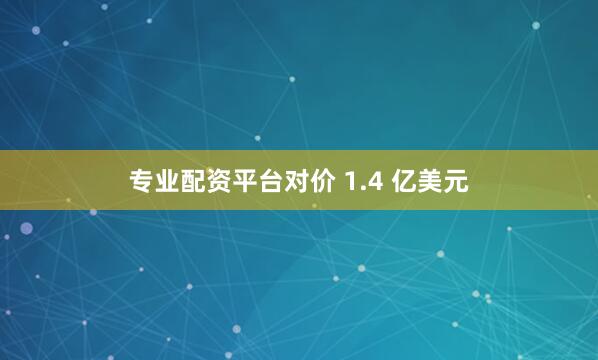 专业配资平台对价 1.4 亿美元