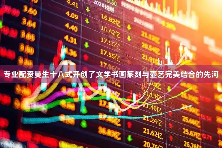 专业配资曼生十八式开创了文学书画篆刻与壶艺完美结合的先河