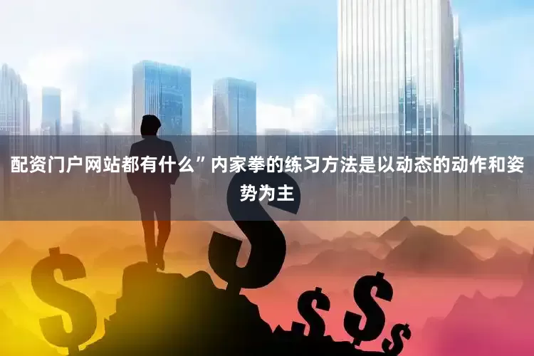 配资门户网站都有什么”内家拳的练习方法是以动态的动作和姿势为主