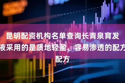 昆明配资机构名单查询长青泉育发液采用的是质地轻盈、容易渗透的配方