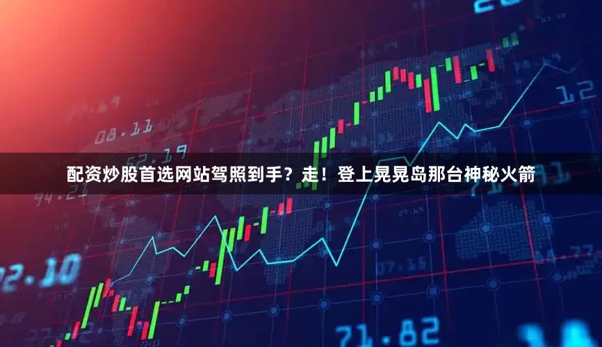 配资炒股首选网站驾照到手？走！登上晃晃岛那台神秘火箭