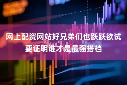 网上配资网站好兄弟们也跃跃欲试要证明谁才是最强搭档