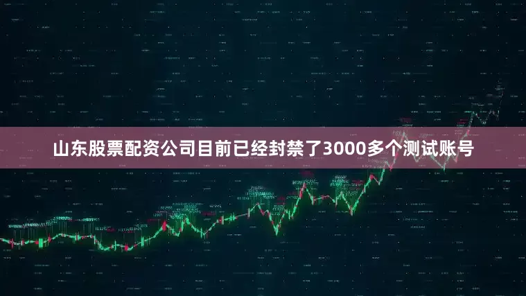 山东股票配资公司目前已经封禁了3000多个测试账号