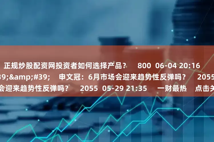 正规炒股配资网投资者如何选择产品？    800  06-04 20:16     02&#39;48&#39;&#39;    申文冠：6月市场会迎来趋势性反弹吗？    2055  05-29 21:35     一财最热    点击关闭